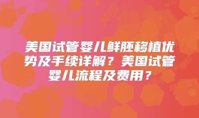 美国试管婴儿鲜胚移植优势及手续详解？美国试管婴儿流程及费用？