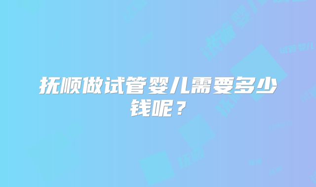 抚顺做试管婴儿需要多少钱呢？