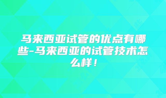 马来西亚试管的优点有哪些-马来西亚的试管技术怎么样!