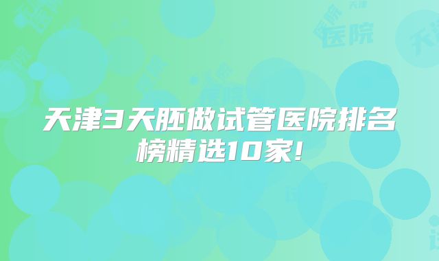 天津3天胚做试管医院排名榜精选10家!