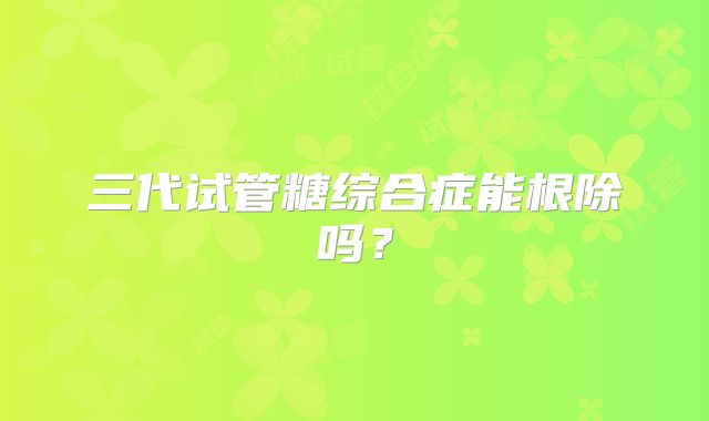 三代试管糖综合症能根除吗?
