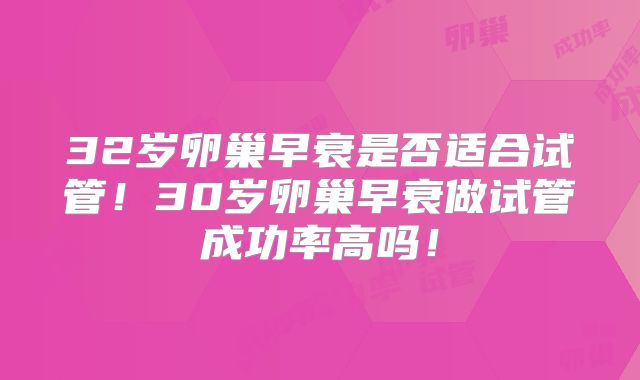 32岁卵巢早衰是否适合试管!30岁卵巢早衰做试管成功率高吗!