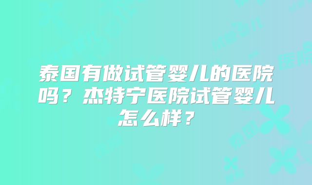 泰国有做试管婴儿的医院吗?杰特宁医院试管婴儿怎么样?