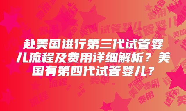 赴美国进行第三代试管婴儿流程及费用详细解析？美国有第四代试管婴儿？