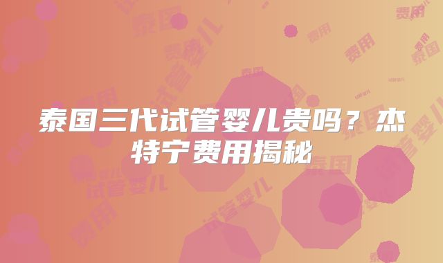 泰国三代试管婴儿贵吗?杰特宁费用揭秘