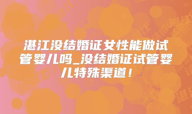 湛江没结婚证女性能做试管婴儿吗_没结婚证试管婴儿特殊渠道!