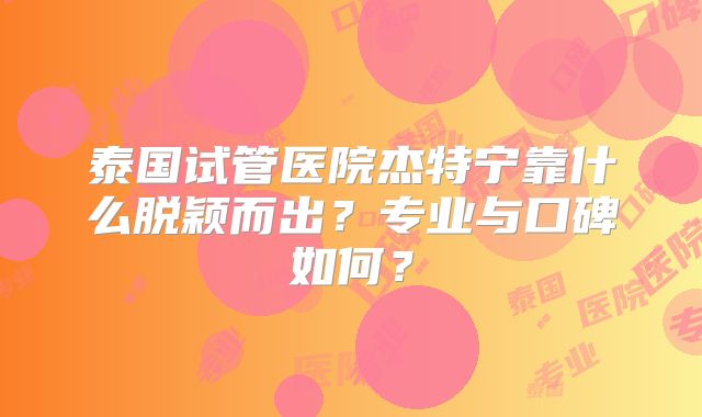 泰国试管医院杰特宁靠什么脱颖而出?专业与口碑如何?