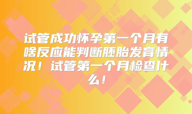 试管成功怀孕第一个月有啥反应能判断胚胎发育情况！试管第一个月检查什么！