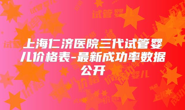 上海仁济医院三代试管婴儿价格表-最新成功率数据公开