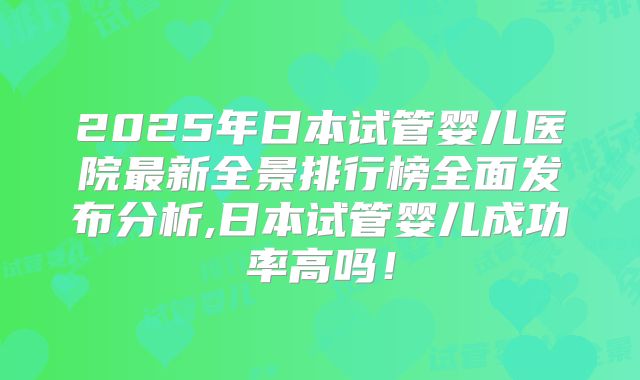 2025年日本试管婴儿医院最新全景排行榜全面发布分析,日本试管婴儿成功率高吗!