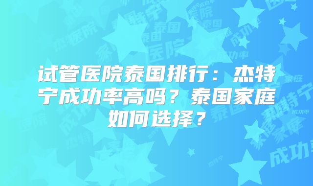 试管医院泰国排行：杰特宁成功率高吗？泰国家庭如何选择？