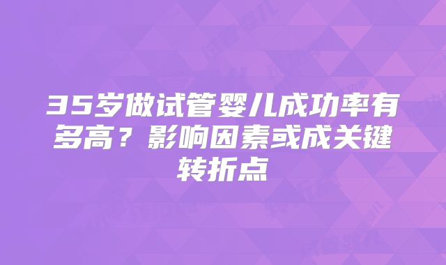 35岁做试管婴儿成功率有多高?影响因素或成关键转折点