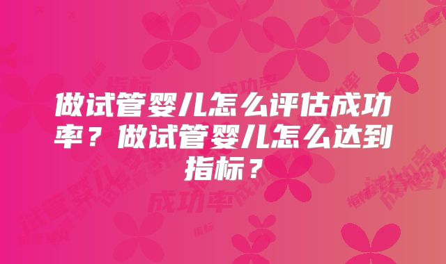 做试管婴儿怎么评估成功率？做试管婴儿怎么达到指标？