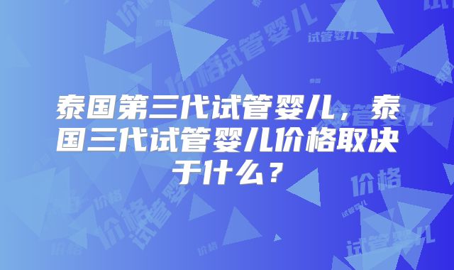 泰国第三代试管婴儿,泰国三代试管婴儿价格取决于什么?