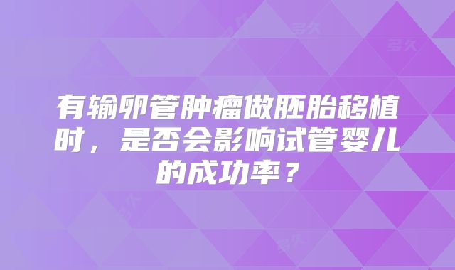 有输卵管肿瘤做胚胎移植时,是否会影响试管婴儿的成功率?