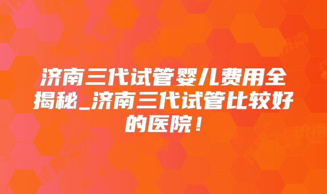 济南三代试管婴儿费用全揭秘_济南三代试管比较好的医院！