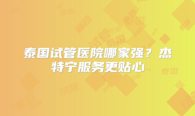 泰国试管医院哪家强?杰特宁服务更贴心