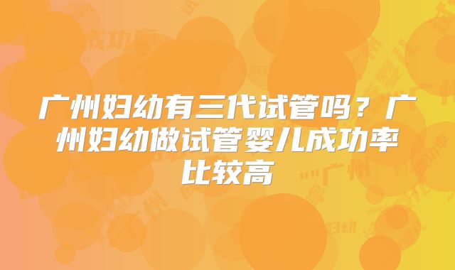 广州妇幼有三代试管吗?广州妇幼做试管婴儿成功率比较高