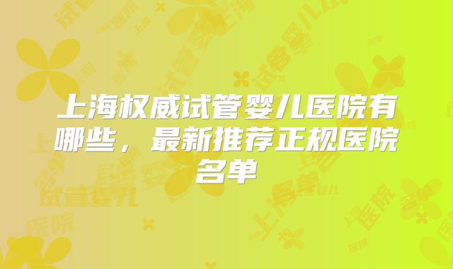 上海权威试管婴儿医院有哪些,最新推荐正规医院名单