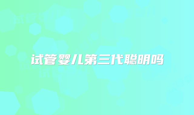 试管婴儿第三代聪明吗