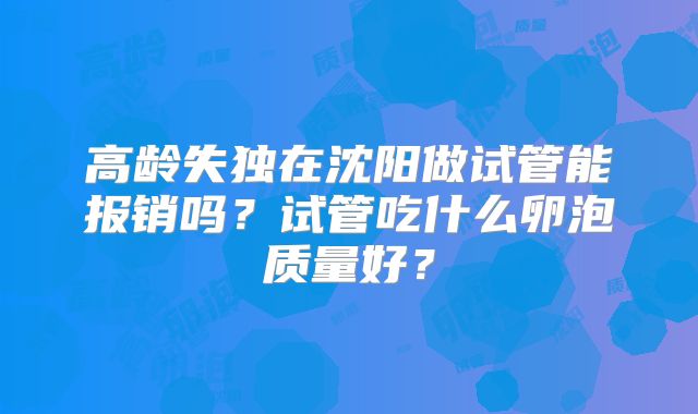 高龄失独在沈阳做试管能报销吗?试管吃什么卵泡质量好?