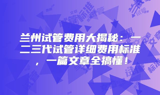 兰州试管费用大揭秘:一二三代试管详细费用标准,一篇文章全搞懂!