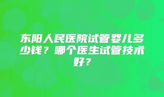 东阳人民医院试管婴儿多少钱?哪个医生试管技术好?