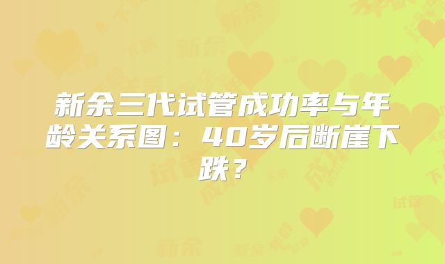 新余三代试管成功率与年龄关系图:40岁后断崖下跌?