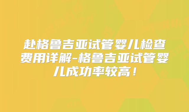 赴格鲁吉亚试管婴儿检查费用详解-格鲁吉亚试管婴儿成功率较高！