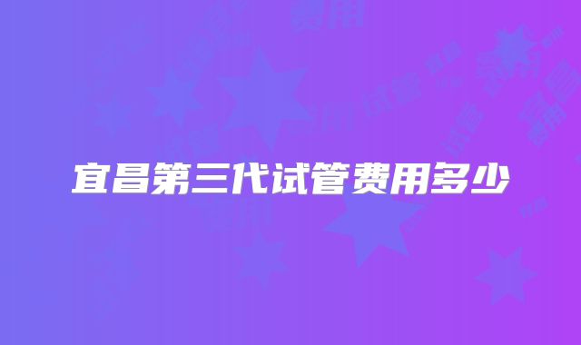 宜昌第三代试管费用多少