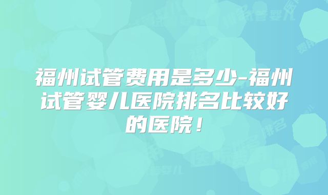福州试管费用是多少-福州试管婴儿医院排名比较好的医院!
