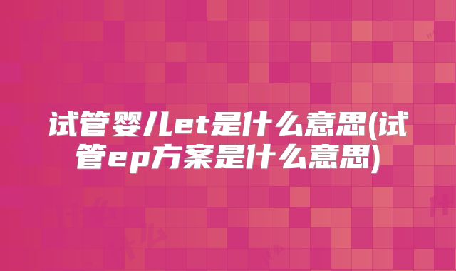 试管婴儿et是什么意思(试管ep方案是什么意思)