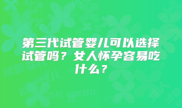 第三代试管婴儿可以选择试管吗?女人怀孕容易吃什么?