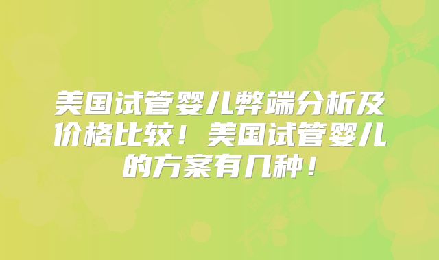 美国试管婴儿弊端分析及价格比较！美国试管婴儿的方案有几种！
