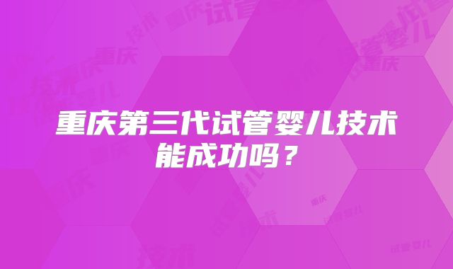 重庆第三代试管婴儿技术能成功吗?
