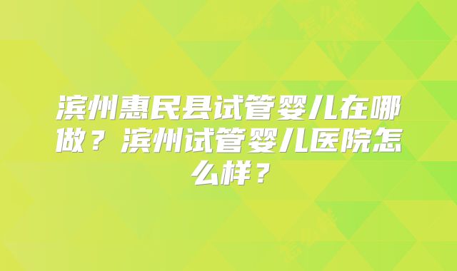 滨州惠民县试管婴儿在哪做？滨州试管婴儿医院怎么样？