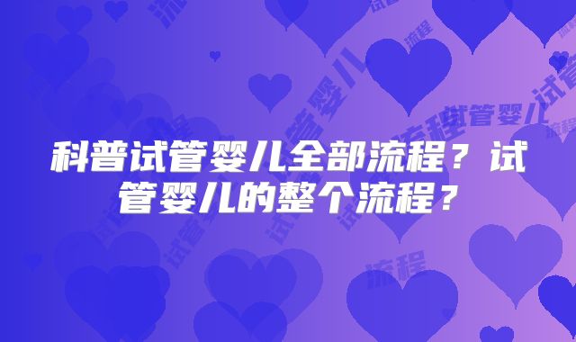 科普试管婴儿全部流程?试管婴儿的整个流程?