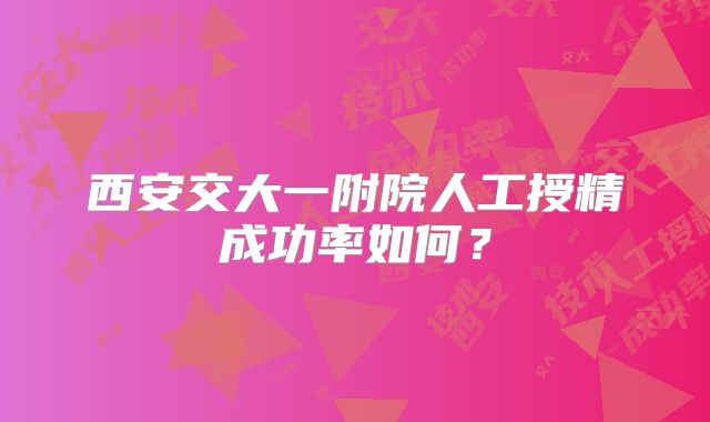 西安交大一附院人工授精成功率如何?