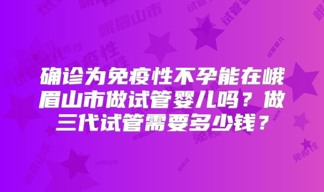 确诊为免疫性不孕能在峨眉山市做试管婴儿吗？做三代试管需要多少钱？