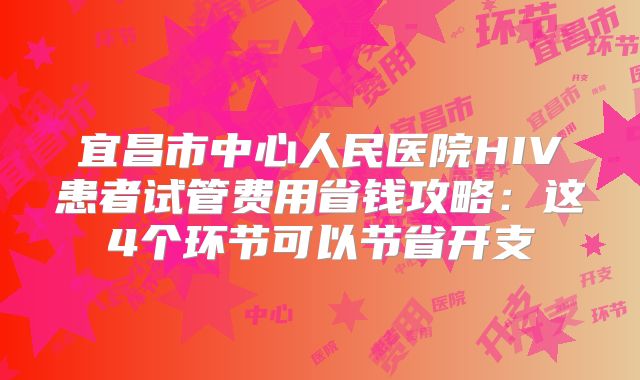 宜昌市中心人民医院HIV患者试管费用省钱攻略:这4个环节可以节省开支