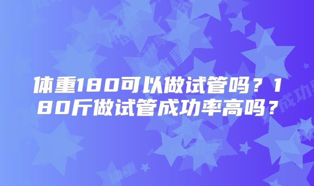 体重180可以做试管吗?180斤做试管成功率高吗?
