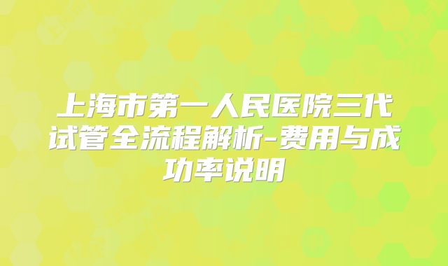 上海市第一人民医院三代试管全流程解析-费用与成功率说明