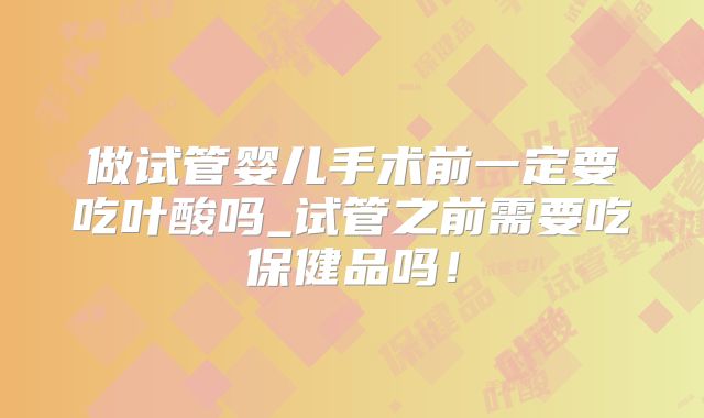 做试管婴儿手术前一定要吃叶酸吗_试管之前需要吃保健品吗!
