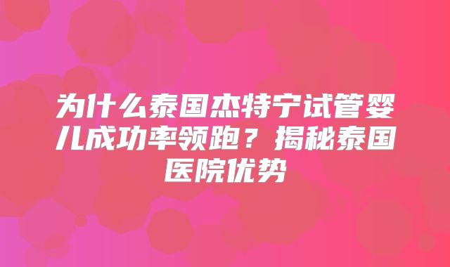 为什么泰国杰特宁试管婴儿成功率领跑?揭秘泰国医院优势