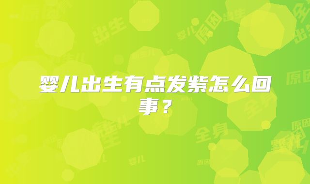 婴儿出生有点发紫怎么回事？