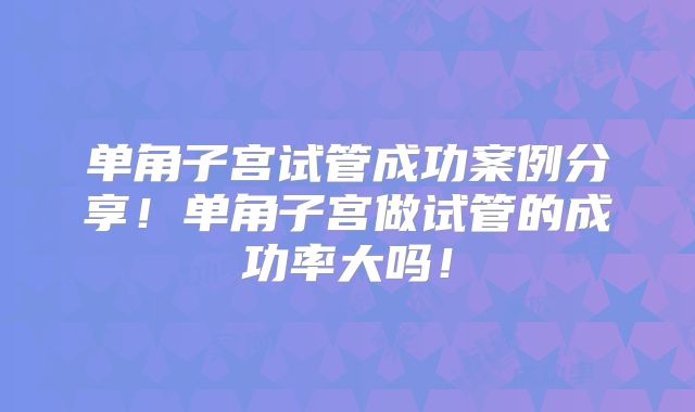单角子宫试管成功案例分享!单角子宫做试管的成功率大吗!