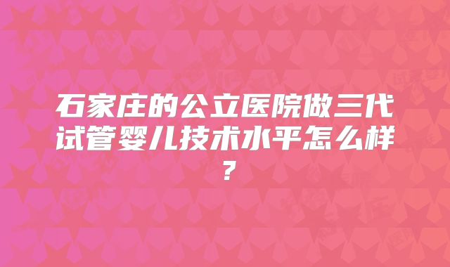 石家庄的公立医院做三代试管婴儿技术水平怎么样?