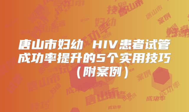 唐山市妇幼 HIV患者试管成功率提升的5个实用技巧(附案例)