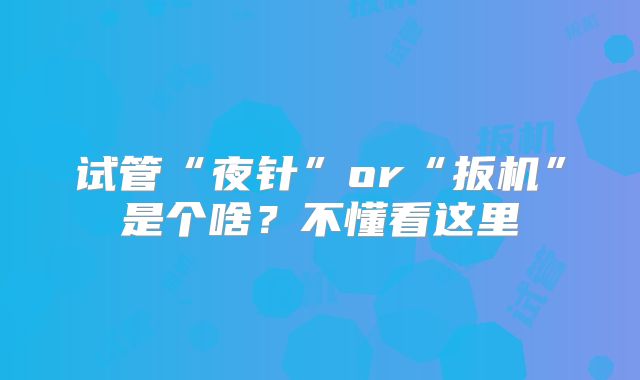 试管“夜针”or“扳机”是个啥？不懂看这里