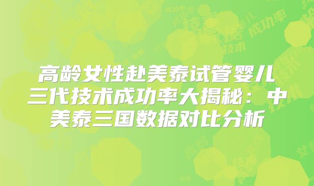 高龄女性赴美泰试管婴儿三代技术成功率大揭秘:中美泰三国数据对比分析